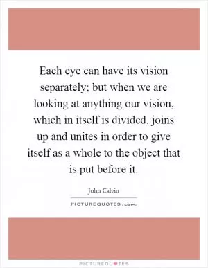 Each eye can have its vision separately; but when we are looking at anything our vision, which in itself is divided, joins up and unites in order to give itself as a whole to the object that is put before it Picture Quote #1