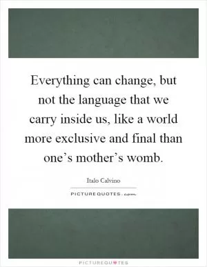 Everything can change, but not the language that we carry inside us, like a world more exclusive and final than one’s mother’s womb Picture Quote #1