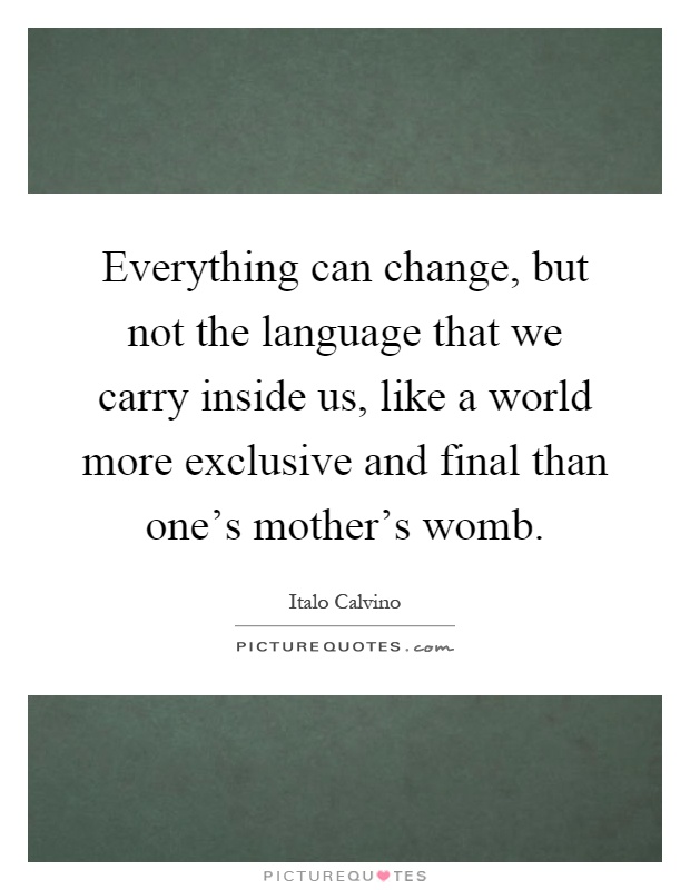 Everything can change, but not the language that we carry inside us, like a world more exclusive and final than one's mother's womb Picture Quote #1