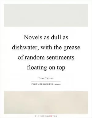 Novels as dull as dishwater, with the grease of random sentiments floating on top Picture Quote #1
