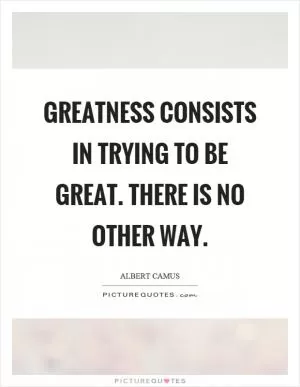 Greatness consists in trying to be great. There is no other way Picture Quote #1