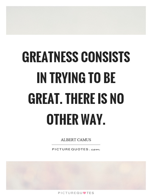 Greatness consists in trying to be great. There is no other way Picture Quote #1