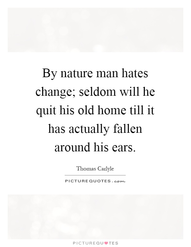 By nature man hates change; seldom will he quit his old home till it has actually fallen around his ears Picture Quote #1