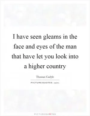 I have seen gleams in the face and eyes of the man that have let you look into a higher country Picture Quote #1