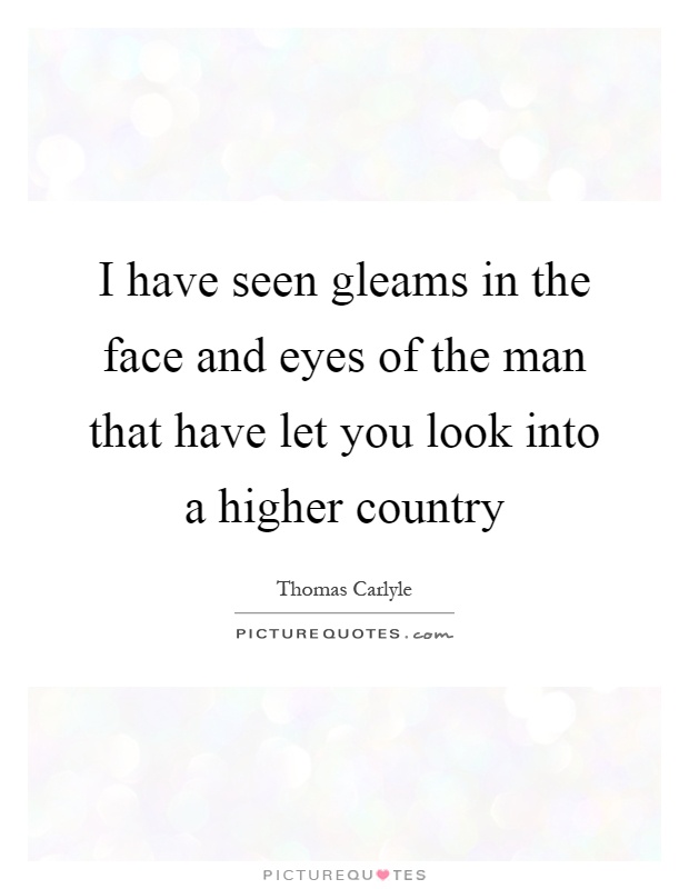 I have seen gleams in the face and eyes of the man that have let you look into a higher country Picture Quote #1