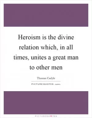 Heroism is the divine relation which, in all times, unites a great man to other men Picture Quote #1