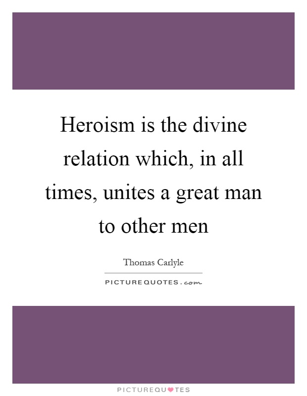 Heroism is the divine relation which, in all times, unites a great man to other men Picture Quote #1