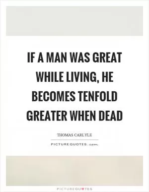 If a man was great while living, he becomes tenfold greater when dead Picture Quote #1