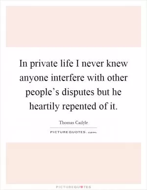 In private life I never knew anyone interfere with other people’s disputes but he heartily repented of it Picture Quote #1