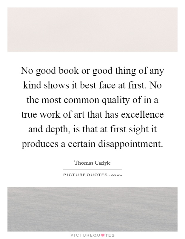 No good book or good thing of any kind shows it best face at first. No the most common quality of in a true work of art that has excellence and depth, is that at first sight it produces a certain disappointment Picture Quote #1