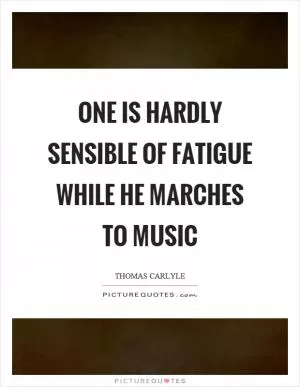 One is hardly sensible of fatigue while he marches to music Picture Quote #1