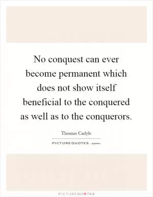 No conquest can ever become permanent which does not show itself beneficial to the conquered as well as to the conquerors Picture Quote #1