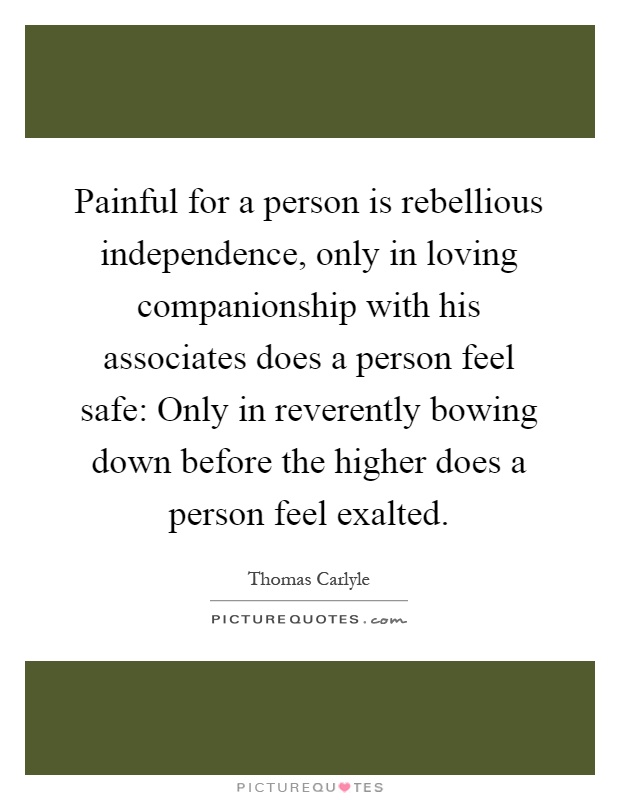 Painful for a person is rebellious independence, only in loving companionship with his associates does a person feel safe: Only in reverently bowing down before the higher does a person feel exalted Picture Quote #1