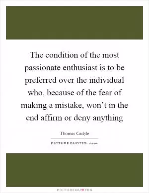 The condition of the most passionate enthusiast is to be preferred over the individual who, because of the fear of making a mistake, won’t in the end affirm or deny anything Picture Quote #1