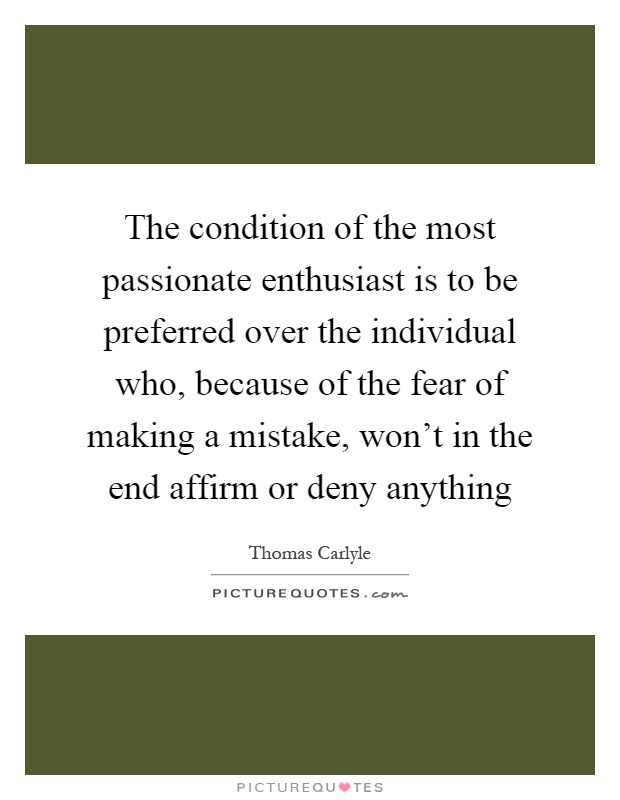 The condition of the most passionate enthusiast is to be preferred over the individual who, because of the fear of making a mistake, won't in the end affirm or deny anything Picture Quote #1