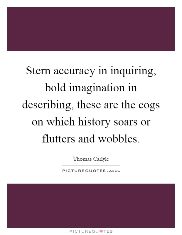 Stern accuracy in inquiring, bold imagination in describing, these are the cogs on which history soars or flutters and wobbles Picture Quote #1