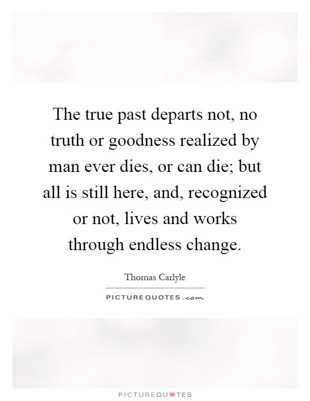 The true past departs not, no truth or goodness realized by man ever dies, or can die; but all is still here, and, recognized or not, lives and works through endless change Picture Quote #1