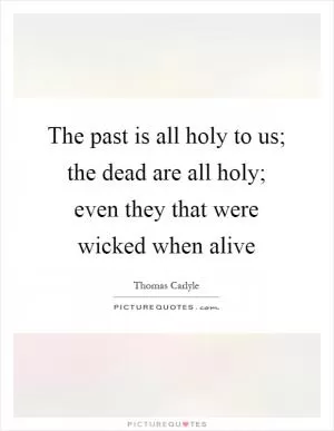 The past is all holy to us; the dead are all holy; even they that were wicked when alive Picture Quote #1