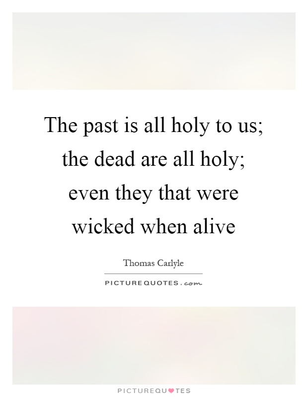 The past is all holy to us; the dead are all holy; even they that were wicked when alive Picture Quote #1