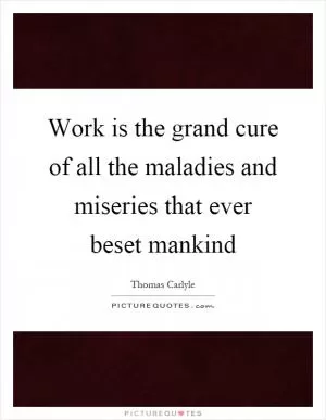 Work is the grand cure of all the maladies and miseries that ever beset mankind Picture Quote #1