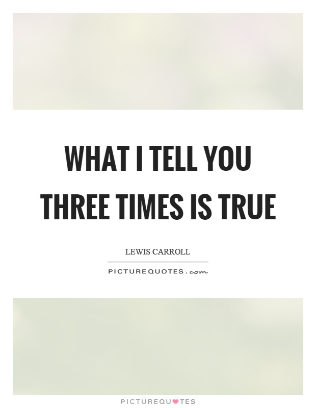What I tell you three times is true Picture Quote #1