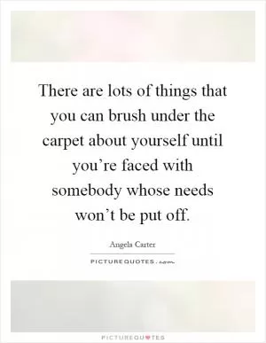 There are lots of things that you can brush under the carpet about yourself until you’re faced with somebody whose needs won’t be put off Picture Quote #1