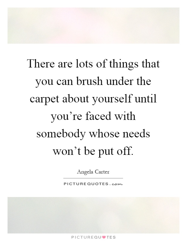 There are lots of things that you can brush under the carpet about yourself until you're faced with somebody whose needs won't be put off Picture Quote #1