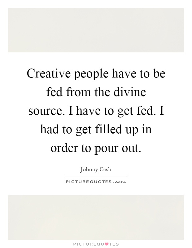 Creative people have to be fed from the divine source. I have to get fed. I had to get filled up in order to pour out Picture Quote #1