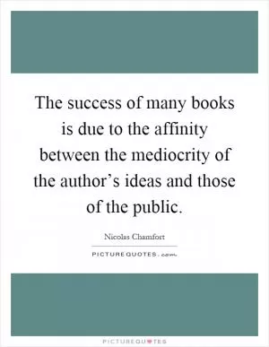 The success of many books is due to the affinity between the mediocrity of the author’s ideas and those of the public Picture Quote #1