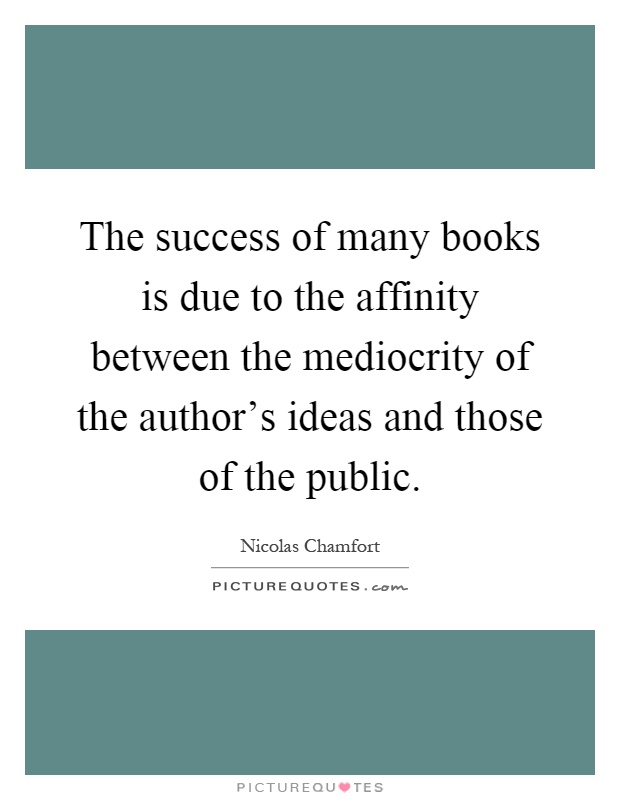 The success of many books is due to the affinity between the mediocrity of the author's ideas and those of the public Picture Quote #1