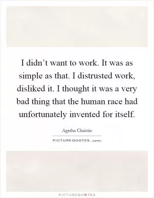 I didn’t want to work. It was as simple as that. I distrusted work, disliked it. I thought it was a very bad thing that the human race had unfortunately invented for itself Picture Quote #1