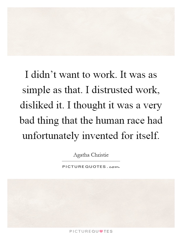 I didn't want to work. It was as simple as that. I distrusted work, disliked it. I thought it was a very bad thing that the human race had unfortunately invented for itself Picture Quote #1
