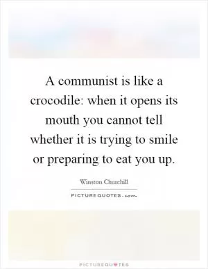 A communist is like a crocodile: when it opens its mouth you cannot tell whether it is trying to smile or preparing to eat you up Picture Quote #1
