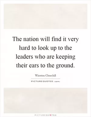 The nation will find it very hard to look up to the leaders who are keeping their ears to the ground Picture Quote #1