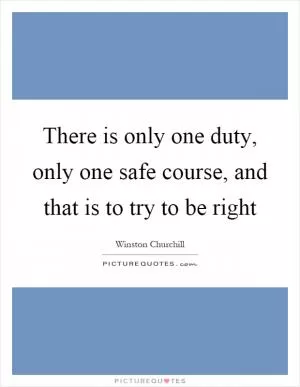 There is only one duty, only one safe course, and that is to try to be right Picture Quote #1