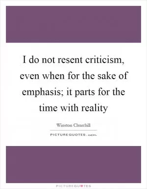 I do not resent criticism, even when for the sake of emphasis; it parts for the time with reality Picture Quote #1