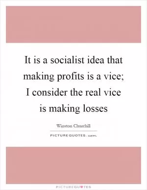 It is a socialist idea that making profits is a vice; I consider the real vice is making losses Picture Quote #1
