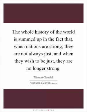 The whole history of the world is summed up in the fact that, when nations are strong, they are not always just, and when they wish to be just, they are no longer strong Picture Quote #1