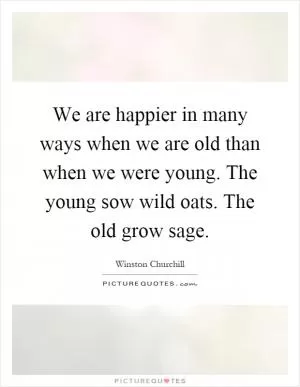 We are happier in many ways when we are old than when we were young. The young sow wild oats. The old grow sage Picture Quote #1
