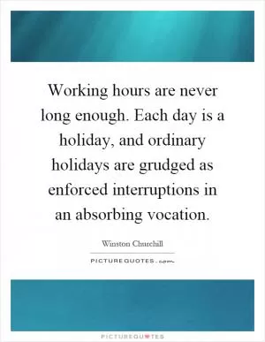 Working hours are never long enough. Each day is a holiday, and ordinary holidays are grudged as enforced interruptions in an absorbing vocation Picture Quote #1