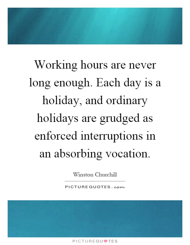 Working hours are never long enough. Each day is a holiday, and ordinary holidays are grudged as enforced interruptions in an absorbing vocation Picture Quote #1
