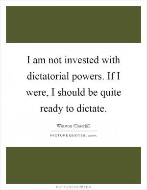 I am not invested with dictatorial powers. If I were, I should be quite ready to dictate Picture Quote #1
