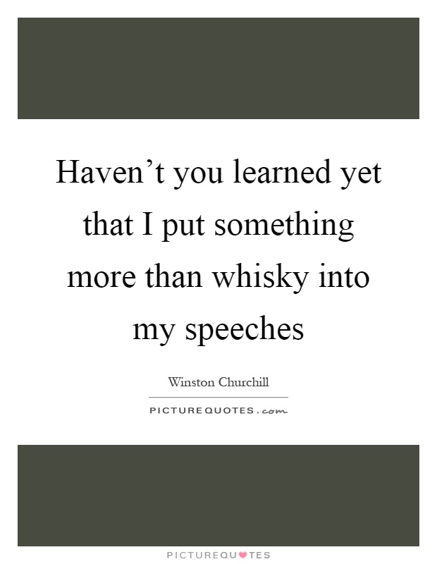 Haven't you learned yet that I put something more than whisky into my speeches Picture Quote #1