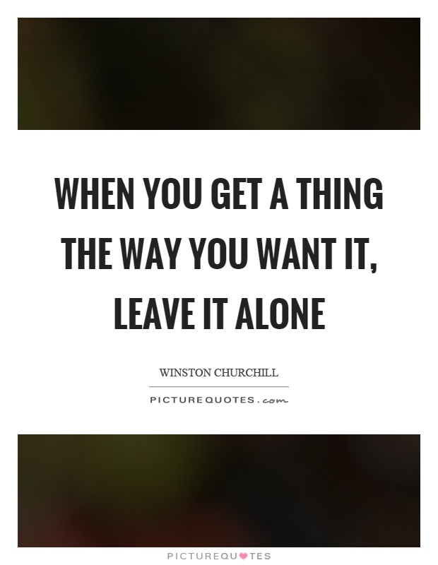 When you get a thing the way you want it, leave it alone Picture Quote #1