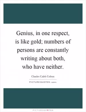 Genius, in one respect, is like gold; numbers of persons are constantly writing about both, who have neither Picture Quote #1