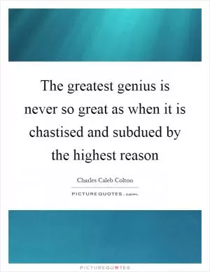 The greatest genius is never so great as when it is chastised and subdued by the highest reason Picture Quote #1