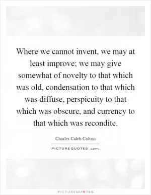Where we cannot invent, we may at least improve; we may give somewhat of novelty to that which was old, condensation to that which was diffuse, perspicuity to that which was obscure, and currency to that which was recondite Picture Quote #1