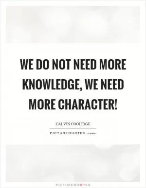 We do not need more knowledge, we need more character! Picture Quote #1