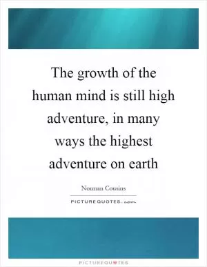 The growth of the human mind is still high adventure, in many ways the highest adventure on earth Picture Quote #1