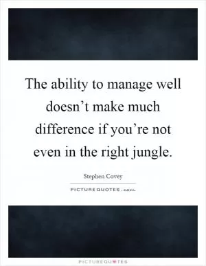 The ability to manage well doesn’t make much difference if you’re not even in the right jungle Picture Quote #1